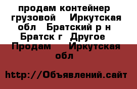 продам контейнер (грузовой) - Иркутская обл., Братский р-н, Братск г. Другое » Продам   . Иркутская обл.